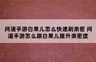 问道手游白果儿怎么快速刷亲密 问道手游怎么跟白果儿提升亲密度